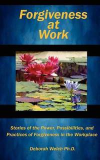Forgiveness at Work : Stories of the Power, Possibility, and Practice of Forgiveness in the...