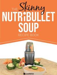 The Skinny Nutribullet Soup Recipe Book : Delicious, Quick and Easy, Single Serving Soups and...