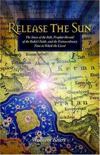 Release the Sun: The Story of the Bab, Prophet-Herald of the Baha'i Faith, and the Extraordinary...