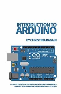 Introduction to Arduino: A Simple Step by Step Tutorial Guide of Arduino Fundamentals. Complete...