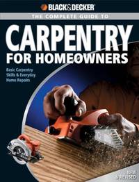 Black & Decker the Complete Guide to Carpentry for Homeowners : Basic Carpentry Skills & Everyday...