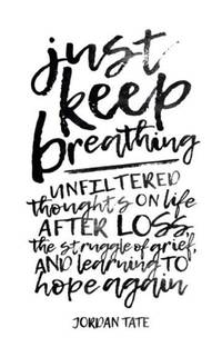 Just Keep Breathing: Unfiltered Thoughts on Life After Loss, the Struggle of Grief, and Learning...