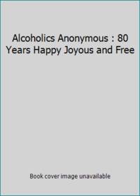 Alcoholics Anonymous : 80 Years Happy Joyous and Free by Alcoholics Anonymous - 2015