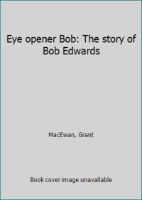 Eye opener Bob: The story of Bob Edwards by MacEwan, Grant - 1977