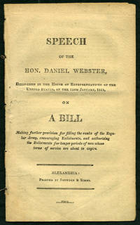 Speech of the Hon. Daniel Webster, Delivered to the House of Representatives of the United States, on the 14th January, 1814, on a Bill Making further provisions for filling the ranks of the Regular Army, encouraging Enlistments, and authorising the Enlistments for longer periods of men whose terms of service are about to expire