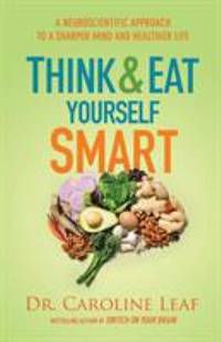 Think and Eat Yourself Smart : A Neuroscientific Approach to a Sharper Mind and Healthier Life