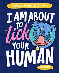 I Am About to Lick Your Human: The Ultimate Book for Dogs and Dog Lovers by Kate Pullen