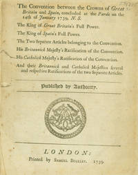 The Convention between the Crowns of Great Britain and Spain, concluded at the Pardo on the 14th of January 1739, N.S. The King of Great Britain‘s Full Power. The King of Spain’s Full Power. The Two Separate Articles belonging to the Convention. His Britannick Majesty’s Ratification of the Convention. His Catholick Majesty’s Ratification of the Convention. And their Britannick and Catholick Majesties several and respective Ratifications of the two Separate Articles. Published by Authority