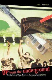 Up From the Underground : The Culture of Rock Music in Postsocialist Hungary