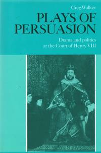 Plays of Persuasion _ Drama and politics at the Court of Henry VIII