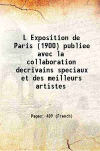 L Exposition de Paris (1900) publiee avec la collaboration decrivains speciaux et des meilleurs...