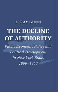 The Decline of Authority : Public Economic Policy and Political Development in New York State, 1800-1860 by L. Ray Gunn - 1988