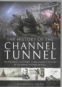 The History of the Channel Tunnel: The Political, Economic and Engineering History of an Heroic...