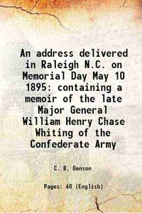 An address delivered in Raleigh N.C. on Memorial Day May 10 1895 containing a memoir of the late Major General William Henry Chase Whiting of the Confederate Army 1895 by C. B, Denson - 2016