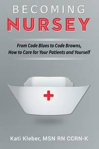 Becoming Nursey : From Code Blues to Code Browns, Hot to Care for Your Patients and Yourself