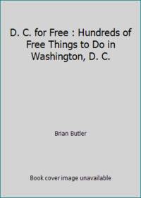 D. C. for Free : Hundreds of Free Things to Do in Washington, D. C.