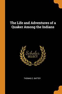 The Life and Adventures of a Quaker Among the Indians by Thomas C Battey