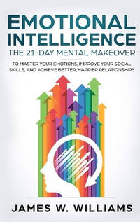 Emotional Intelligence: The 21-Day Mental Makeover to Master Your Emotions, Improve Your Social...