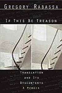 If This Be Treason: Translation and Its Dyscontents, A Memoir