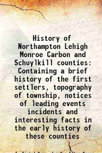 History of Northampton Lehigh Monroe Carbon and Schuylkill counties Containing a brief history of the first settlers, topography of township, notices of leading events incidents and interesting facts in the early history of these counties 1845 [Hardcover] by I. Daniel Rupp, JameVan Etten Young Burd JamesJohn - 2015