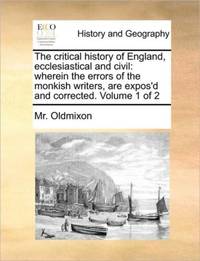 The critical history of England, ecclesiastical and civil: wherein the errors of the monkish...