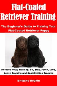 Flat-Coated Retriever Training: The Beginner's Guide to Training Your Flat-Coated Retriever...