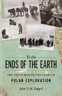 To The Ends Of The Earth: The Truth Behind The Glory of Polar Exploration