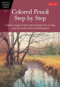 Colored Pencil Step by Step : Explore a Range of Styles and Techniques for Creating Your Own...