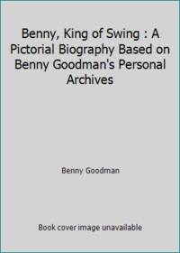 Benny, King of Swing : A Pictorial Biography Based on Benny Goodman&#039;s Personal Archives by Benny Goodman - 1979