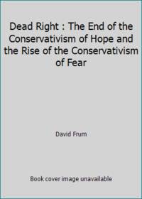 Dead Right : The End of the Conservativism of Hope and the Rise of the Conservativism of Fear