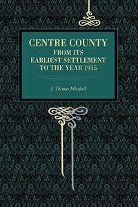 Centre County: From Its Earliest Settlement to the Year 1915