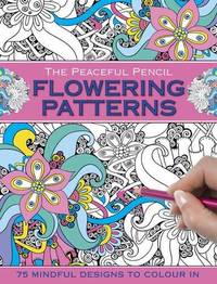 The Peaceful Pencil: Flowering Patterns: 75 Mindful Designs To Colour In by Peony Press - 2016