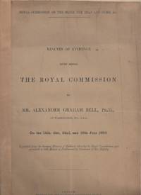 Minutes of Evidence Given Before THE ROYAL COMMISSION by Mr. Alexander Graham Bell, Ph. D. of Washington D.C. U.S.A. on the 14th, 21st, 22nd, and 26th June 1888