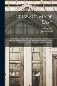 Cribbage Made Easy: Being A New And Complete Treatise On The Game In All Its Varieties :...