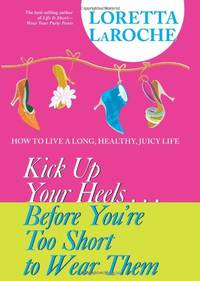 Kick Up Your Heels...Before You're Too Short to Wear Them: How to Live a Long, Healthy, Juicy...