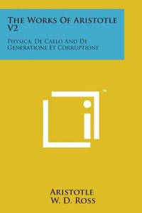 The Works of Aristotle V2: Physica, de Caelo and de Generatione Et Corruptione