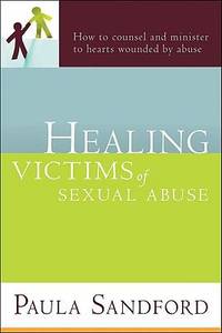 Healing Victims of Sexual Abuse : How to Counsel and Minister to Hearts Wounded by Abuse by Paula Sandford - 2009