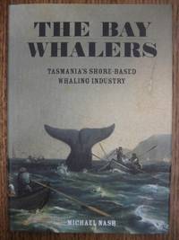 The Bay Whalers : Tasmania&#039;s shore-based whaling industry. by NASH, Michael - 2003