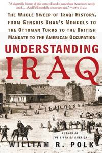 Understanding Iraq: The Whole Sweep of Iraqi History, from Genghis Khan&#039;s Mongols to the Ottoman Turks to the British Mandate to the American Occupation by Polk, William R