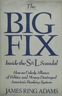 The Big Fix: Inside the S&amp;L Scandal - How an Unholy Alliance of Politics and Money Destroyed America&#039;s Banking System by James Ring Adams - 1990-05-04