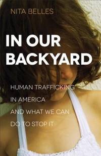 In Our Backyard : Human Trafficking in America and What We Can Do to Stop It