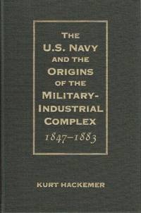 THE U.S. NAVY AND THE ORIGINS OF THE MILITARY-INDUSTRIAL COMPLEX, 1847-1883 by Hackemer, K - 2001