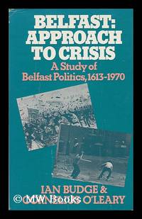 Belfast Approach to Crisis : a Study of Belfast Politics, 1613-1970 / by Ian Budge, Cornelius...
