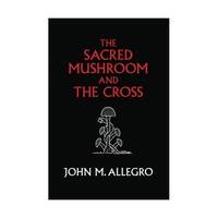 The Sacred Mushroom and the Cross: A Study of the Nature and Origins of Christianity Within the...