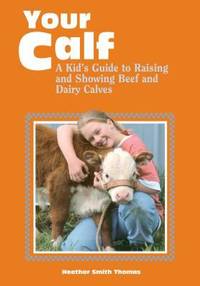 Your Calf : A Kid's Guide to Raising and Showing Beef and Dairy Calves