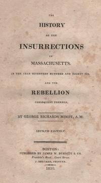 The History of the Insurrections in Massachusetts in the Year Seventeen Hundred and Eighty Six and the Rebellion Consequent Thereon by George Richards Minot, A. M by George Richards Minot, A. M