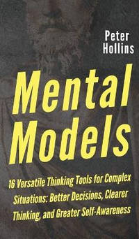 Mental Models: 16 Versatile Thinking Tools for Complex Situations: Better Decisions, Clearer...