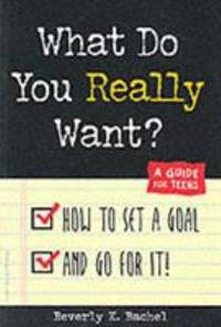 What Do You Really Want? : How to Set a Goal and Go for It! A Guide for Teens