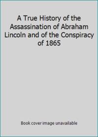 A True History of the Assassination of Abraham Lincoln and of the Conspiracy of 1865