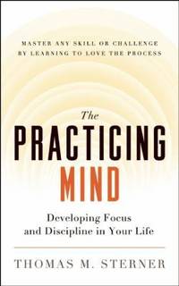 The Practicing Mind : Developing Focus and Discipline in Your Life - Master Any Skill or...